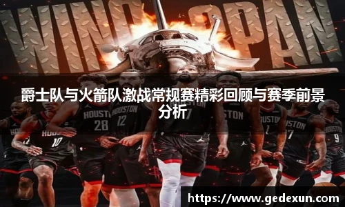 爵士队与火箭队激战常规赛精彩回顾与赛季前景分析