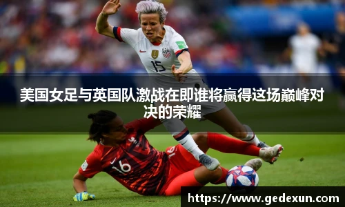 美国女足与英国队激战在即谁将赢得这场巅峰对决的荣耀